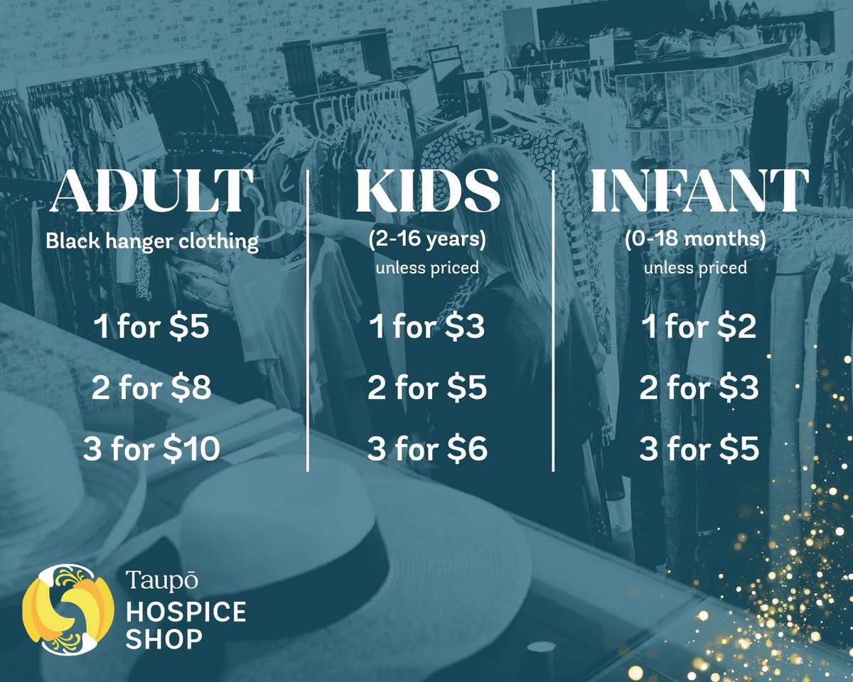 Lake Taupo Hospice Shop has new clothing prices: adult black-hanger clothing is 1 for $5, 2 for $8 or 3 for $10; kids clothing is 1 for $3, 2 for $5 or 3 for $6; infant clothing is 1 for $2, 2 for $3 or 3 for $5, unless individually priced.