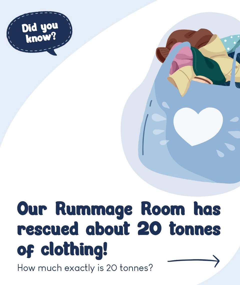 The Rummage Room has become a much-loved part of our Airport West Op Shop, creating a space where our community can find clothing for their families, discover treasures for creative projects, and enjoy the fun of searching through items that may have otherwise been overlooked.
The community’s response has blown us away! We’ve loved seeing so many people embrace this unique space and appreciate the opportunity to give these donations a second life.
We’re now very proud to be able to say that 20 tonnes (that’s 20,000kgs!!) worth of clothing, linen, shoes, and bags have been able to find new homes through our Rummage Room! That’s equivalent to 4 fully-grown male African elephants, or 12 medium-size cars, or 40 filled skip bins - what a huge environmental win!